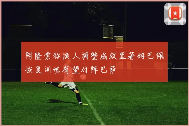 阿隆索称换人调整成效显著姆巴佩恢复训练有望对阵巴萨