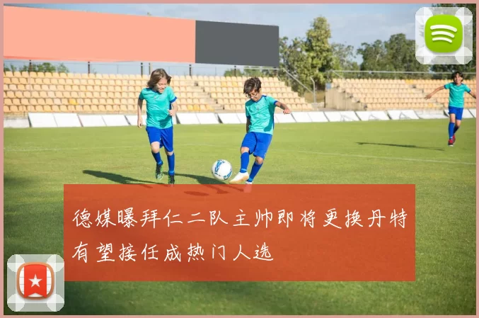 德媒曝拜仁二队主帅即将更换丹特有望接任成热门人选