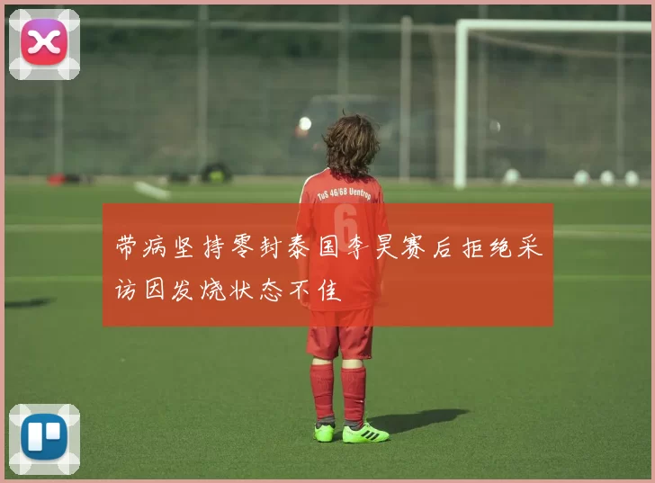带病坚持零封泰国李昊赛后拒绝采访因发烧状态不佳