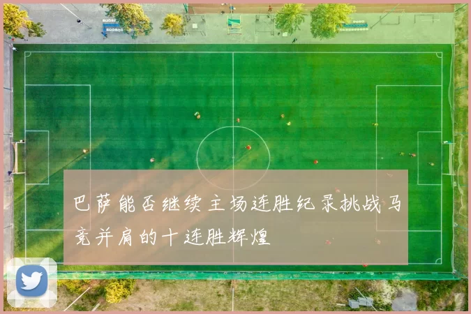 巴萨能否继续主场连胜纪录挑战马竞并肩的十连胜辉煌