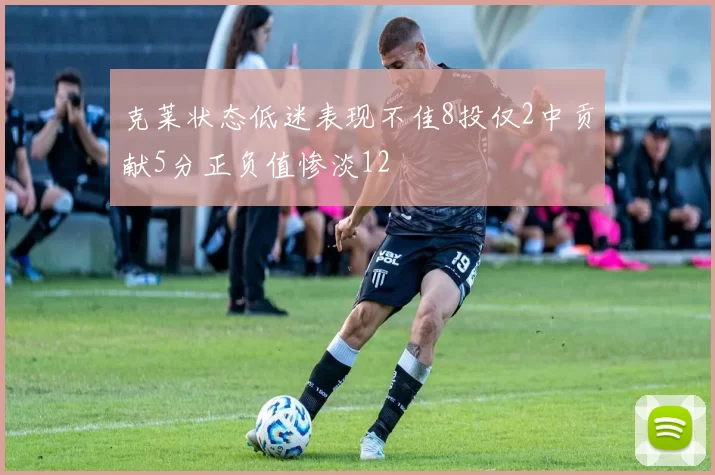 克莱状态低迷表现不佳8投仅2中贡献5分正负值惨淡12