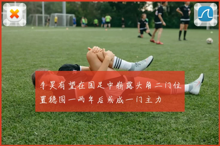 李昊有望在国足中崭露头角二门位置稳固一两年后或成一门主力