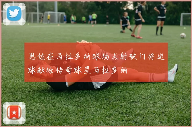 恩佐在马拉多纳球场点射破门将进球献给传奇球星马拉多纳