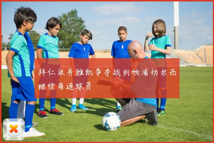 拜仁放弃雅凯争夺战利物浦切尔西继续角逐球员