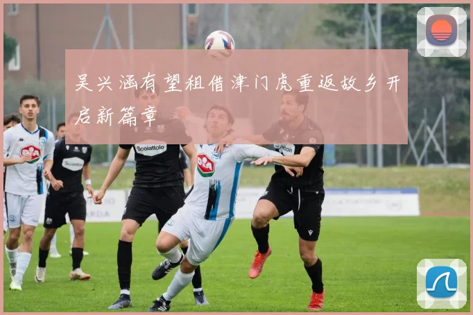 吴兴涵有望租借津门虎重返故乡开启新篇章