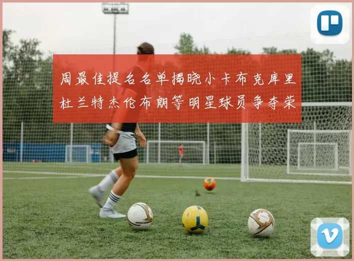 周最佳提名名单揭晓小卡布克库里杜兰特杰伦布朗等明星球员争夺荣誉