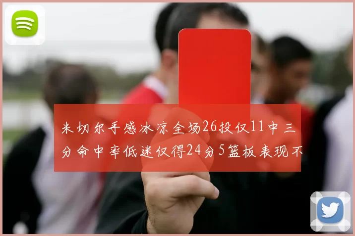 米切尔手感冰凉全场26投仅11中三分命中率低迷仅得24分5篮板表现不佳