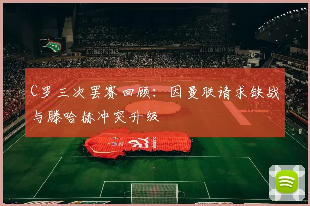 C罗三次罢赛回顾：因曼联请求缺战与滕哈赫冲突升级